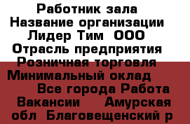 Работник зала › Название организации ­ Лидер Тим, ООО › Отрасль предприятия ­ Розничная торговля › Минимальный оклад ­ 25 000 - Все города Работа » Вакансии   . Амурская обл.,Благовещенский р-н